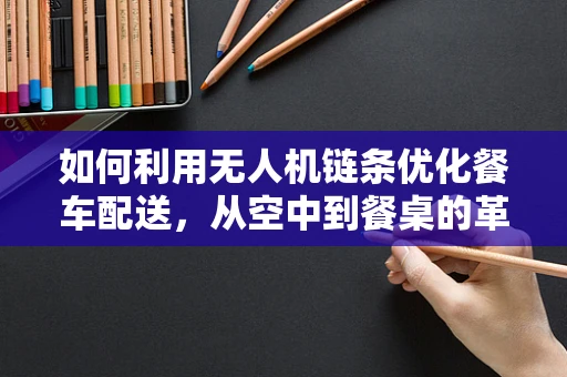 如何利用无人机链条优化餐车配送，从空中到餐桌的革新？