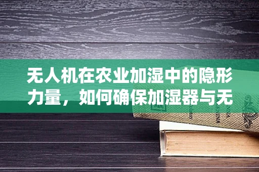 无人机在农业加湿中的隐形力量，如何确保加湿器与无人机系统的完美融合？