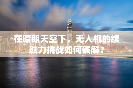 在晴朗天空下，无人机的续航力挑战如何破解？