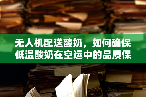 无人机配送酸奶，如何确保低温酸奶在空运中的品质保持？