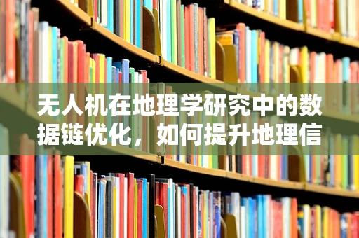 无人机在地理学研究中的数据链优化，如何提升地理信息采集的精度与效率？