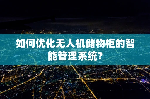 如何优化无人机储物柜的智能管理系统？