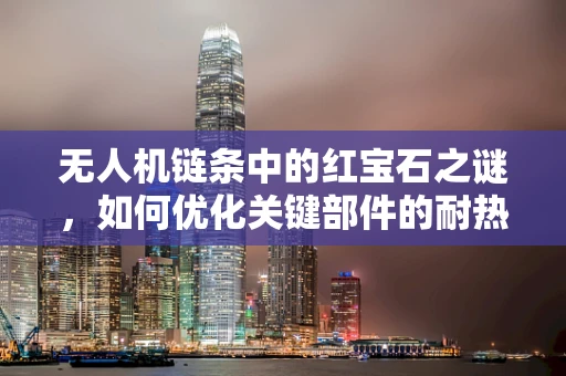 无人机链条中的红宝石之谜，如何优化关键部件的耐热性能？