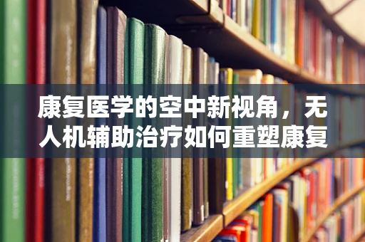 康复医学的空中新视角，无人机辅助治疗如何重塑康复流程？