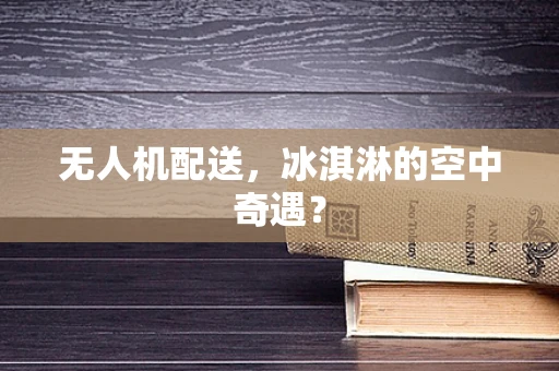 无人机配送，冰淇淋的空中奇遇？
