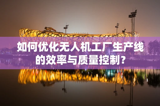 如何优化无人机工厂生产线的效率与质量控制？