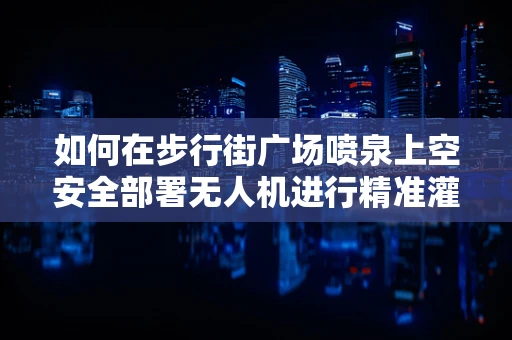 如何在步行街广场喷泉上空安全部署无人机进行精准灌溉监测？
