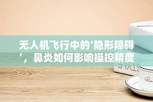 无人机飞行中的‘隐形障碍’，鼻炎如何影响操控精度？