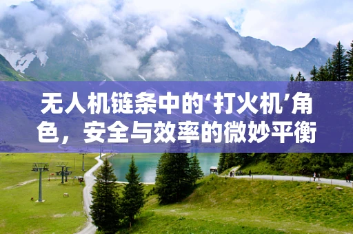 无人机链条中的‘打火机’角色，安全与效率的微妙平衡如何实现？