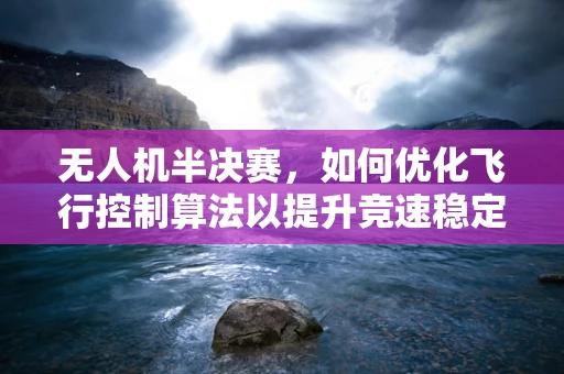 无人机半决赛，如何优化飞行控制算法以提升竞速稳定性？
