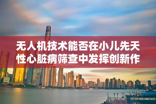 无人机技术能否在小儿先天性心脏病筛查中发挥创新作用？
