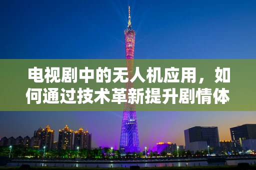 电视剧中的无人机应用，如何通过技术革新提升剧情体验？