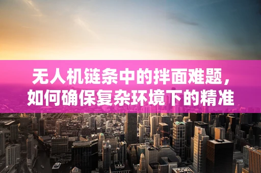 无人机链条中的拌面难题，如何确保复杂环境下的精准投送？