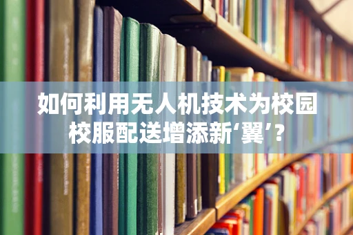 如何利用无人机技术为校园校服配送增添新‘翼’？