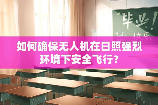 如何确保无人机在日照强烈环境下安全飞行？