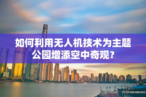 如何利用无人机技术为主题公园增添空中奇观？