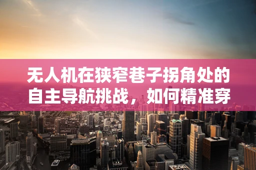 无人机在狭窄巷子拐角处的自主导航挑战，如何精准穿越？