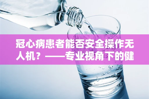 冠心病患者能否安全操作无人机？——专业视角下的健康风险考量