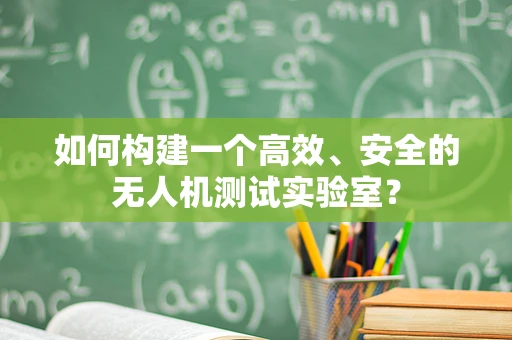如何构建一个高效、安全的无人机测试实验室？