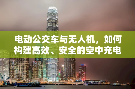 电动公交车与无人机，如何构建高效、安全的空中充电网络？