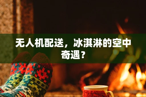 无人机配送，冰淇淋的空中奇遇？