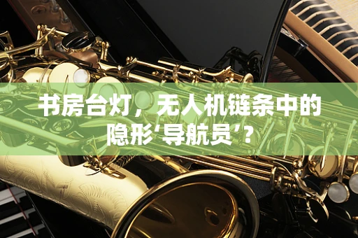 书房台灯，无人机链条中的隐形‘导航员’？