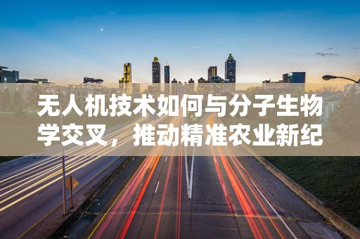无人机技术如何与分子生物学交叉，推动精准农业新纪元？