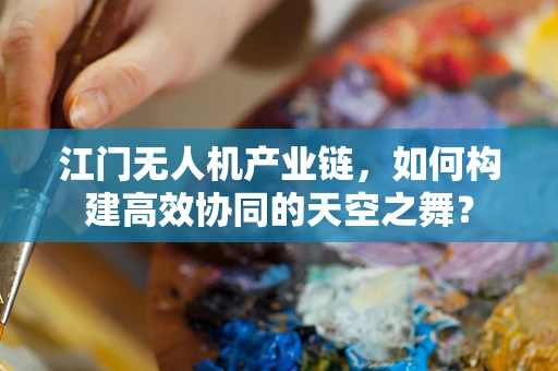 江门无人机产业链，如何构建高效协同的天空之舞？