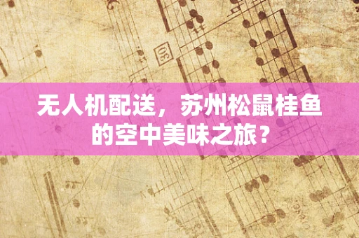 无人机配送，苏州松鼠桂鱼的空中美味之旅？