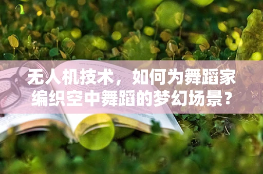 无人机技术，如何为舞蹈家编织空中舞蹈的梦幻场景？