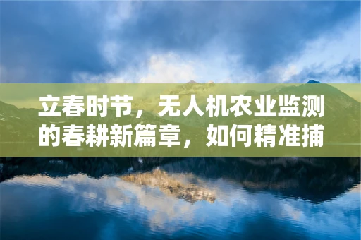立春时节，无人机农业监测的春耕新篇章，如何精准捕捉作物生长的‘春意’？