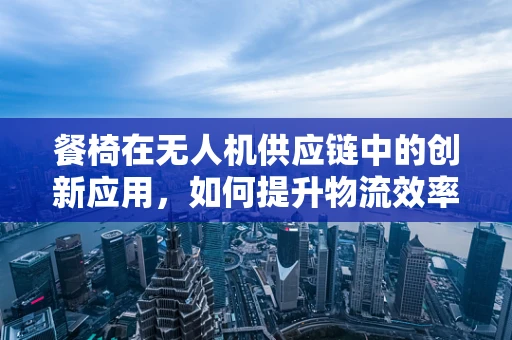 餐椅在无人机供应链中的创新应用，如何提升物流效率与安全性？