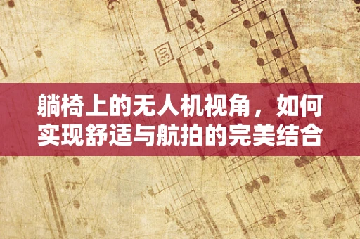 躺椅上的无人机视角，如何实现舒适与航拍的完美结合？