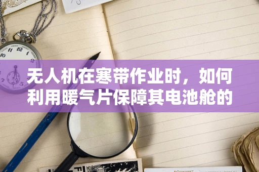 无人机在寒带作业时，如何利用暖气片保障其电池舱的温暖？