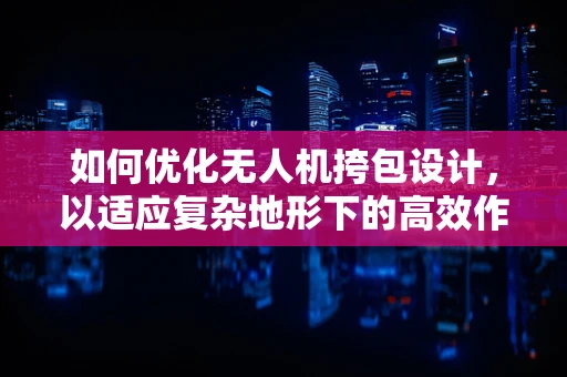 如何优化无人机挎包设计，以适应复杂地形下的高效作业？
