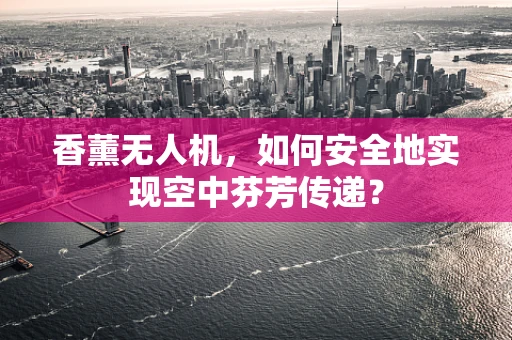 香薰无人机，如何安全地实现空中芬芳传递？