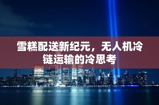雪糕配送新纪元，无人机冷链运输的冷思考