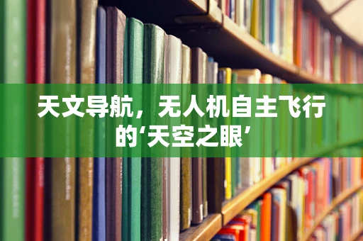 天文导航，无人机自主飞行的‘天空之眼’