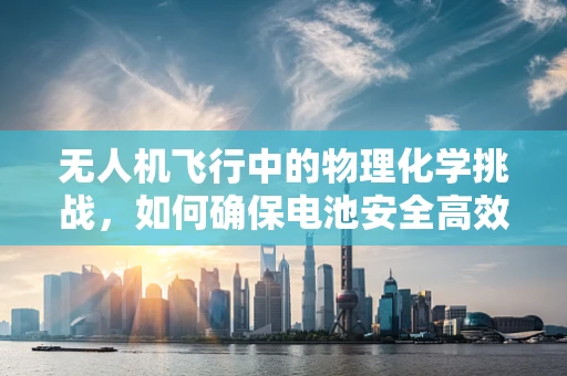 无人机飞行中的物理化学挑战，如何确保电池安全高效？