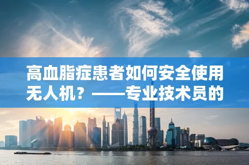 高血脂症患者如何安全使用无人机？——专业技术员的视角
