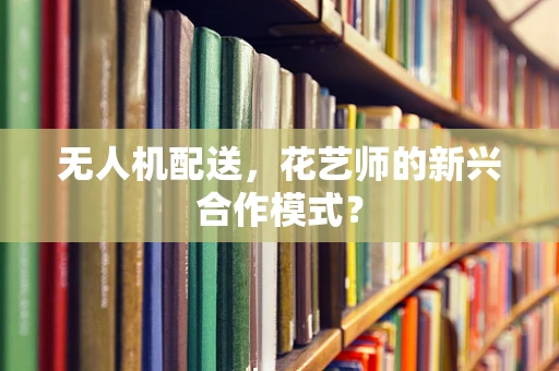无人机配送，花艺师的新兴合作模式？