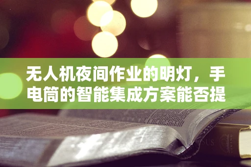无人机夜间作业的明灯，手电筒的智能集成方案能否提升飞行安全？