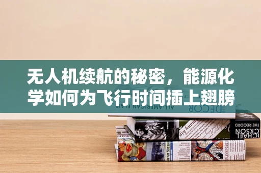 无人机续航的秘密，能源化学如何为飞行时间插上翅膀？