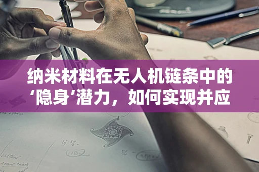 纳米材料在无人机链条中的‘隐身’潜力，如何实现并应对挑战？