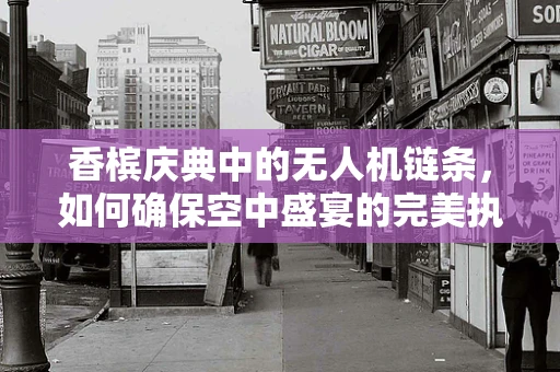 香槟庆典中的无人机链条，如何确保空中盛宴的完美执行？