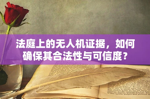 法庭上的无人机证据，如何确保其合法性与可信度？