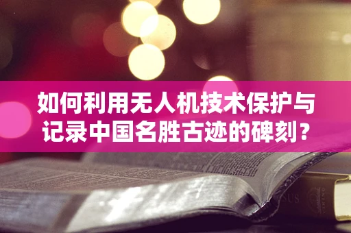 如何利用无人机技术保护与记录中国名胜古迹的碑刻？