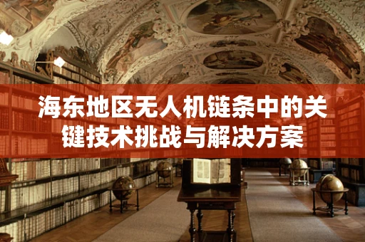 海东地区无人机链条中的关键技术挑战与解决方案