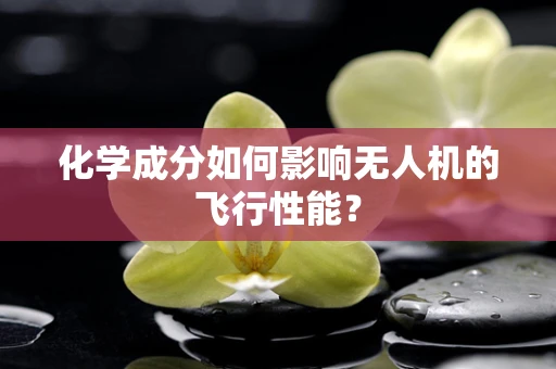 化学成分如何影响无人机的飞行性能？