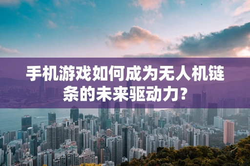 手机游戏如何成为无人机链条的未来驱动力？